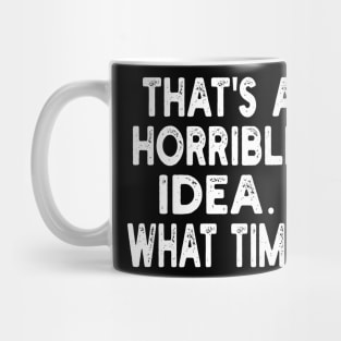 that's a horrible idea. what time? Mug